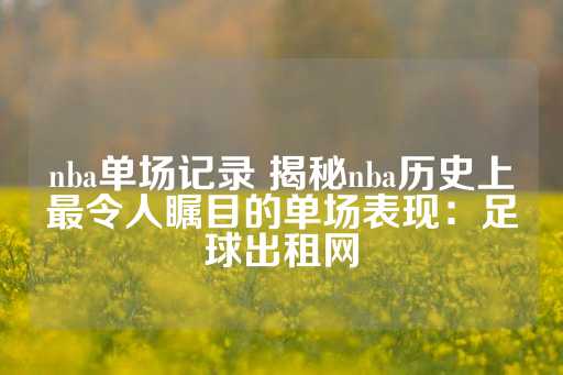 nba单场记录 揭秘nba历史上最令人瞩目的单场表现：足球出租网-第1张图片-皇冠信用盘出租