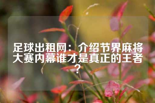 足球出租网：介绍节界麻将大赛内幕谁才是真正的王者？-第1张图片-皇冠信用盘出租