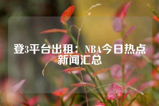 登3平台出租：NBA今日热点新闻汇总-第1张图片-皇冠信用盘出租