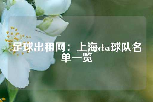 足球出租网：上海cba球队名单一览-第1张图片-皇冠信用盘出租