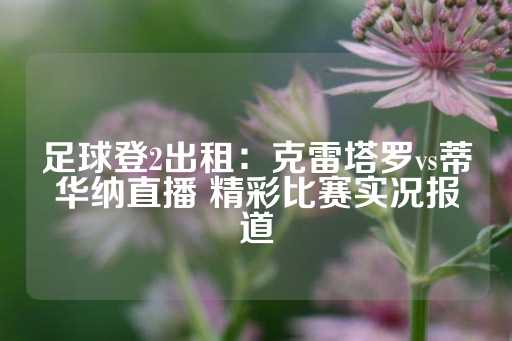 足球登2出租：克雷塔罗vs蒂华纳直播 精彩比赛实况报道-第1张图片-皇冠信用盘出租