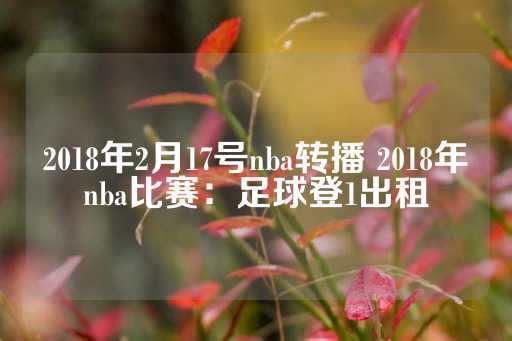 2018年2月17号nba转播 2018年nba比赛：足球登1出租-第1张图片-皇冠信用盘出租