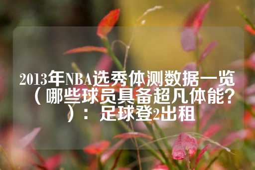 2013年NBA选秀体测数据一览（哪些球员具备超凡体能？）：足球登2出租