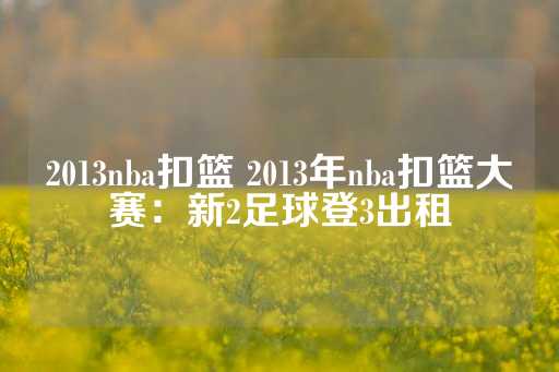 2013nba扣篮 2013年nba扣篮大赛：新2足球登3出租-第1张图片-皇冠信用盘出租