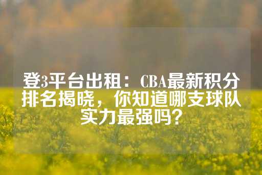 登3平台出租：CBA最新积分排名揭晓，你知道哪支球队实力最强吗？-第1张图片-皇冠信用盘出租