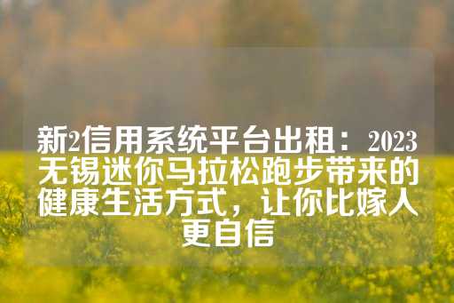 新2信用系统平台出租：2023无锡迷你马拉松跑步带来的健康生活方式，让你比嫁人更自信-第1张图片-皇冠信用盘出租