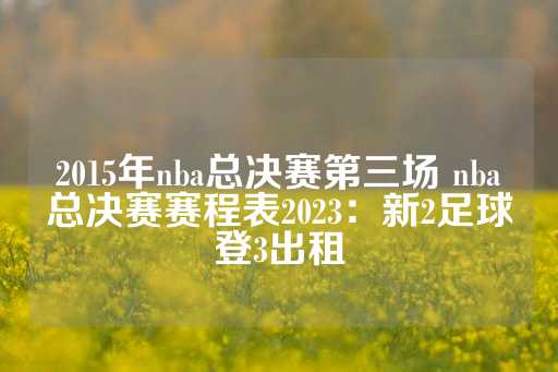 2015年nba总决赛第三场 nba总决赛赛程表2023：新2足球登3出租-第1张图片-皇冠信用盘出租