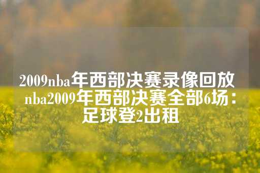 2009nba年西部决赛录像回放 nba2009年西部决赛全部6场：足球登2出租