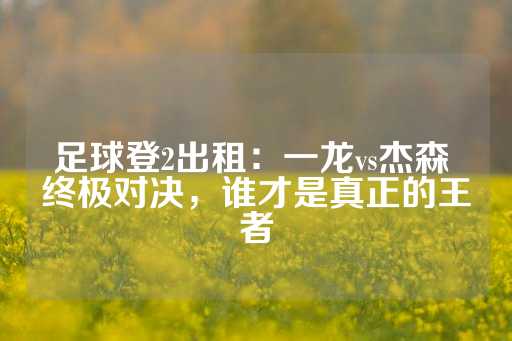 足球登2出租：一龙vs杰森 终极对决，谁才是真正的王者