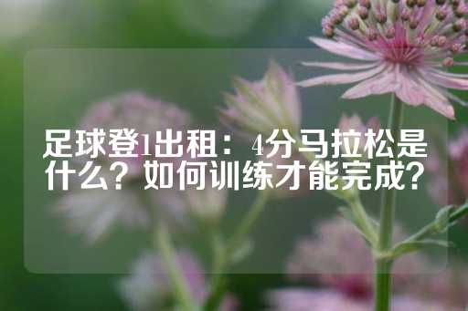 足球登1出租：4分马拉松是什么？如何训练才能完成？