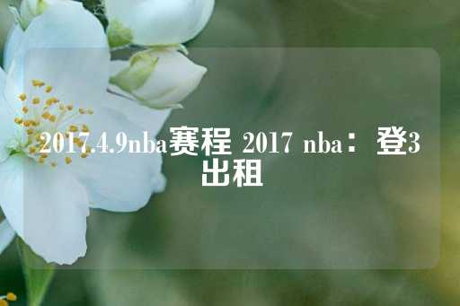 2017.4.9nba赛程 2017 nba：登3出租-第1张图片-皇冠信用盘出租