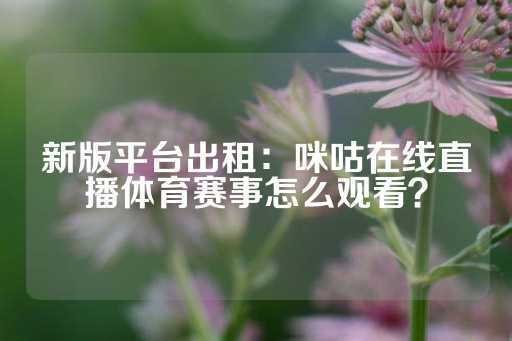 新版平台出租：咪咕在线直播体育赛事怎么观看？-第1张图片-皇冠信用盘出租