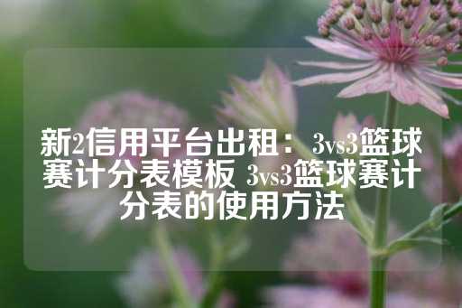 新2信用平台出租：3vs3篮球赛计分表模板 3vs3篮球赛计分表的使用方法