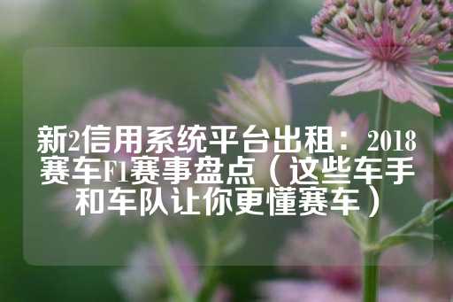 新2信用系统平台出租：2018赛车F1赛事盘点（这些车手和车队让你更懂赛车）-第1张图片-皇冠信用盘出租