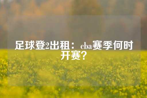 足球登2出租：cba赛季何时开赛？-第1张图片-皇冠信用盘出租