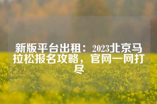 新版平台出租：2023北京马拉松报名攻略，官网一网打尽-第1张图片-皇冠信用盘出租