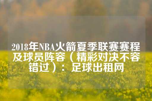 2018年NBA火箭夏季联赛赛程及球员阵容（精彩对决不容错过）：足球出租网-第1张图片-皇冠信用盘出租