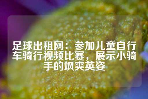 足球出租网：参加儿童自行车骑行视频比赛，展示小骑手的飒爽英姿-第1张图片-皇冠信用盘出租