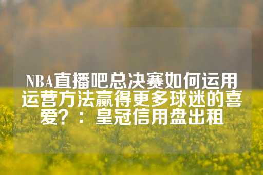 NBA直播吧总决赛如何运用运营方法赢得更多球迷的喜爱？：皇冠信用盘出租-第1张图片-皇冠信用盘出租