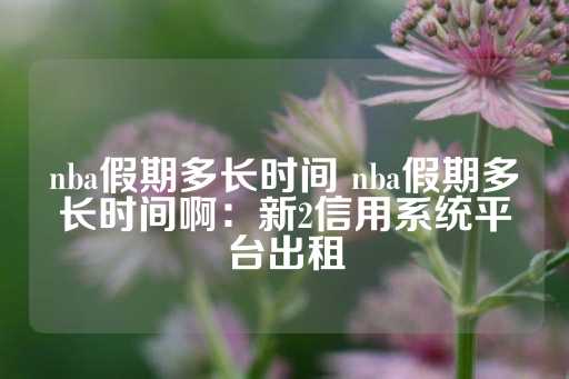 nba假期多长时间 nba假期多长时间啊：新2信用系统平台出租-第1张图片-皇冠信用盘出租