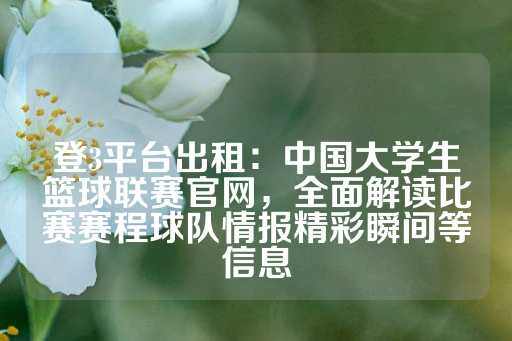 登3平台出租：中国大学生篮球联赛官网，全面解读比赛赛程球队情报精彩瞬间等信息-第1张图片-皇冠信用盘出租