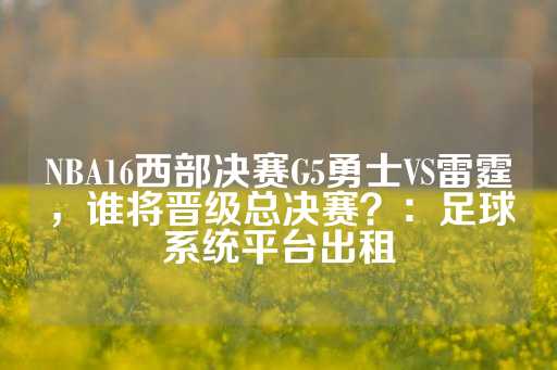 NBA16西部决赛G5勇士VS雷霆，谁将晋级总决赛？：足球系统平台出租-第1张图片-皇冠信用盘出租