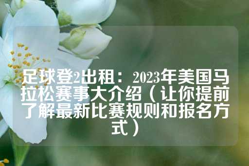 足球登2出租：2023年美国马拉松赛事大介绍（让你提前了解最新比赛规则和报名方式）-第1张图片-皇冠信用盘出租