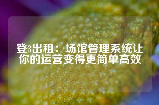 登3出租：场馆管理系统让你的运营变得更简单高效