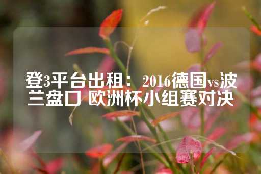 登3平台出租：2016德国vs波兰盘囗 欧洲杯小组赛对决