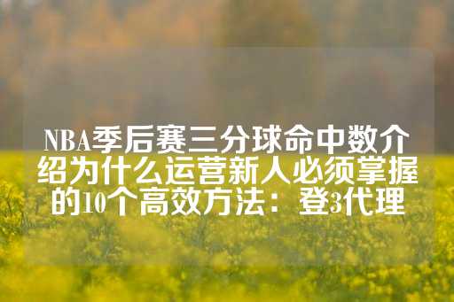 NBA季后赛三分球命中数介绍为什么运营新人必须掌握的10个高效方法：登3代理-第1张图片-皇冠信用盘出租