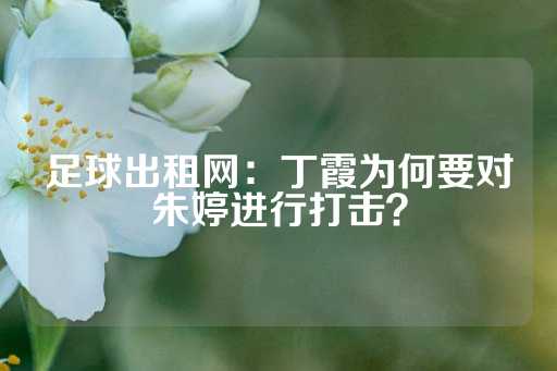 足球出租网：丁霞为何要对朱婷进行打击？-第1张图片-皇冠信用盘出租