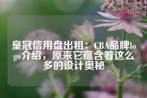 皇冠信用盘出租：CBA品牌logo介绍，原来它蕴含着这么多的设计奥秘