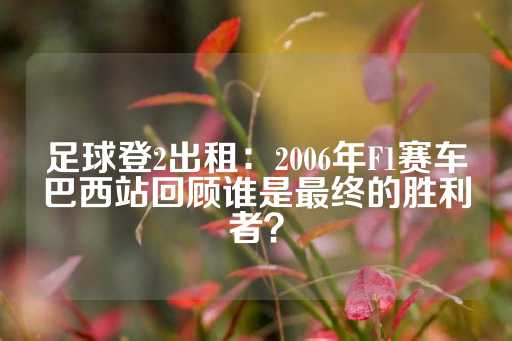 足球登2出租：2006年F1赛车巴西站回顾谁是最终的胜利者？-第1张图片-皇冠信用盘出租