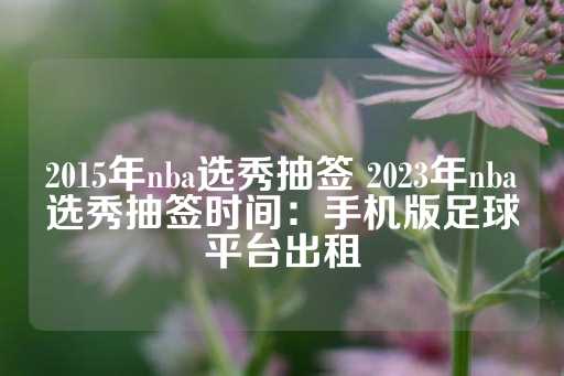 2015年nba选秀抽签 2023年nba选秀抽签时间：手机版足球平台出租