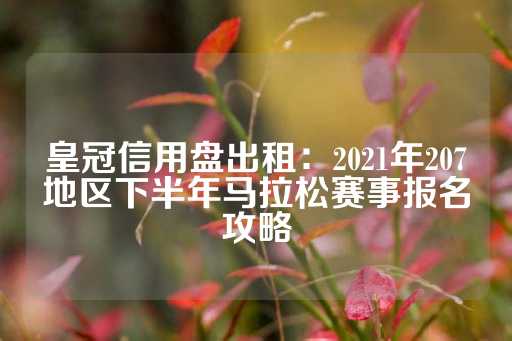 皇冠信用盘出租：2021年207地区下半年马拉松赛事报名攻略-第1张图片-皇冠信用盘出租