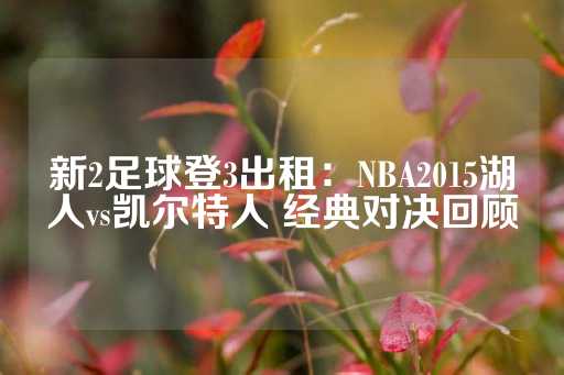 新2足球登3出租：NBA2015湖人vs凯尔特人 经典对决回顾-第1张图片-皇冠信用盘出租