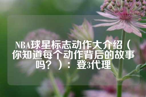 NBA球星标志动作大介绍（你知道每个动作背后的故事吗？）：登3代理-第1张图片-皇冠信用盘出租