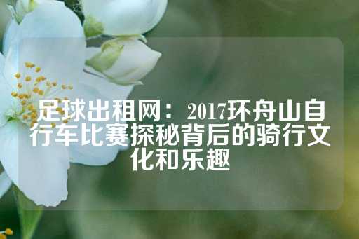 足球出租网：2017环舟山自行车比赛探秘背后的骑行文化和乐趣