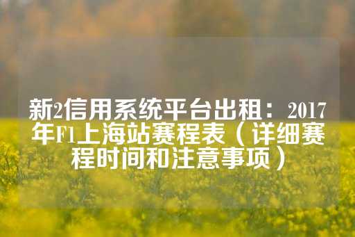 新2信用系统平台出租：2017年F1上海站赛程表（详细赛程时间和注意事项）