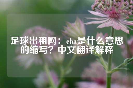 足球出租网：cba是什么意思的缩写？中文翻译解释