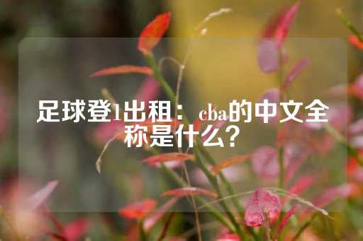 足球登1出租：cba的中文全称是什么？