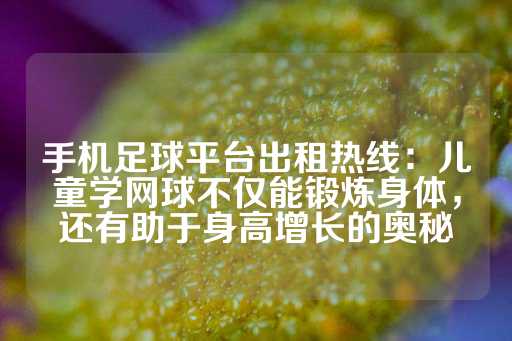 手机足球平台出租热线：儿童学网球不仅能锻炼身体，还有助于身高增长的奥秘-第1张图片-皇冠信用盘出租