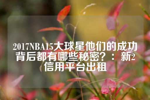 2017NBA15大球星他们的成功背后都有哪些秘密？：新2信用平台出租-第1张图片-皇冠信用盘出租