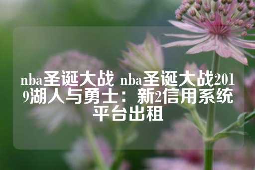 nba圣诞大战 nba圣诞大战2019湖人与勇士：新2信用系统平台出租