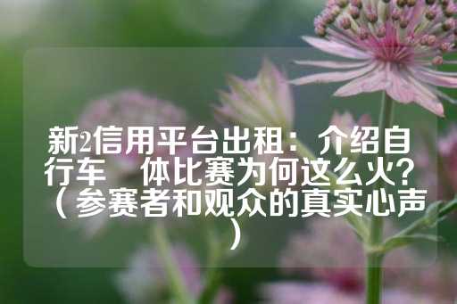 新2信用平台出租：介绍自行车祼体比赛为何这么火？（参赛者和观众的真实心声）-第1张图片-皇冠信用盘出租