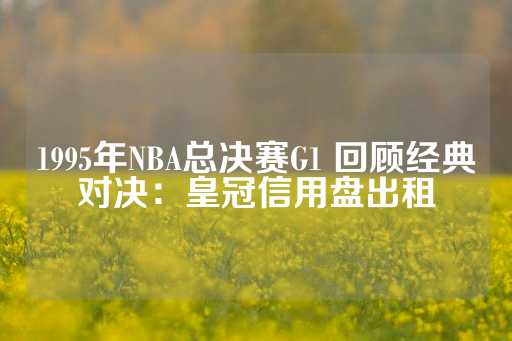 1995年NBA总决赛G1 回顾经典对决：皇冠信用盘出租-第1张图片-皇冠信用盘出租