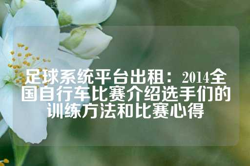 足球系统平台出租：2014全国自行车比赛介绍选手们的训练方法和比赛心得-第1张图片-皇冠信用盘出租