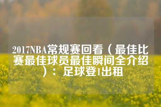 2017NBA常规赛回看（最佳比赛最佳球员最佳瞬间全介绍）：足球登1出租-第1张图片-皇冠信用盘出租