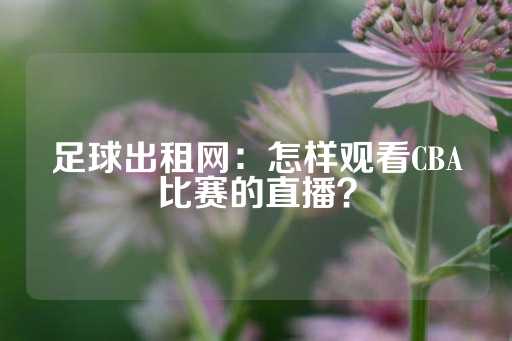 足球出租网：怎样观看CBA比赛的直播？