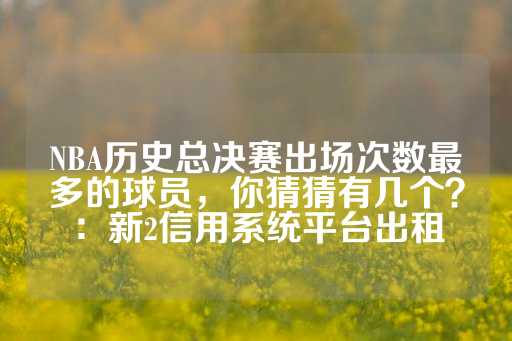 NBA历史总决赛出场次数最多的球员，你猜猜有几个？：新2信用系统平台出租